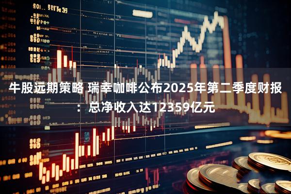 牛股远期策略 瑞幸咖啡公布2025年第二季度财报：总净收入达12359亿元