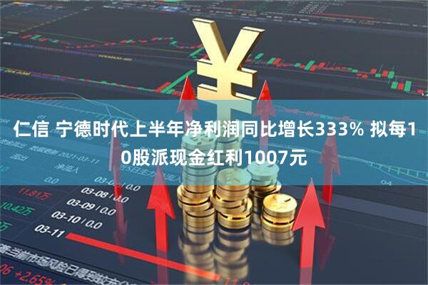 仁信 宁德时代上半年净利润同比增长333% 拟每10股派现金红利1007元