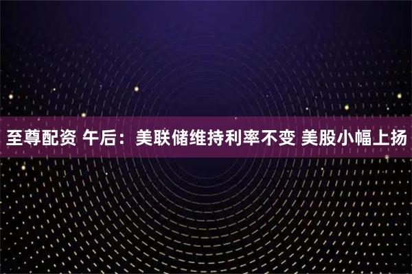 至尊配资 午后：美联储维持利率不变 美股小幅上扬