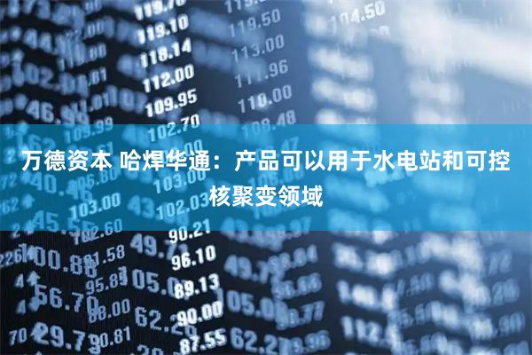 万德资本 哈焊华通：产品可以用于水电站和可控核聚变领域