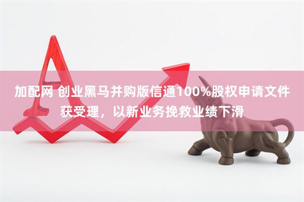 加配网 创业黑马并购版信通100%股权申请文件获受理，以新业务挽救业绩下滑