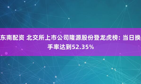 东南配资 北交所上市公司隆源股份登龙虎榜: 当日换手率达到52.35%