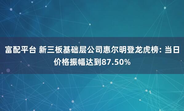 富配平台 新三板基础层公司惠尔明登龙虎榜: 当日价格振幅达到87.50%