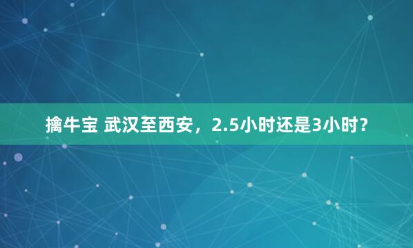 擒牛宝 武汉至西安，2.5小时还是3小时？