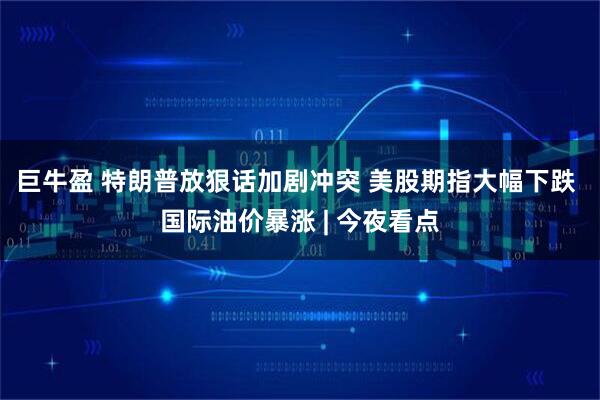 巨牛盈 特朗普放狠话加剧冲突 美股期指大幅下跌 国际油价暴涨 | 今夜看点