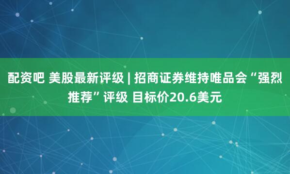 配资吧 美股最新评级 | 招商证券维持唯品会“强烈推荐”评级 目标价20.6美元