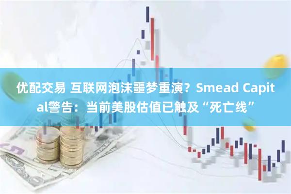 优配交易 互联网泡沫噩梦重演？Smead Capital警告：当前美股估值已触及“死亡线”
