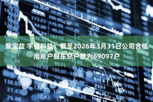 聚宝盆 宇信科技：截至2026年3月31日公司含信用账户股东总户数为69097户