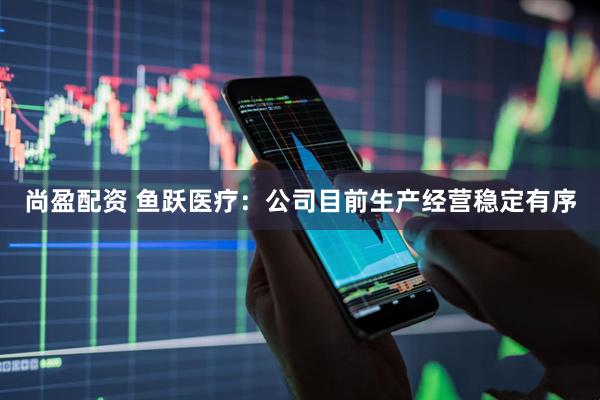 尚盈配资 鱼跃医疗：公司目前生产经营稳定有序