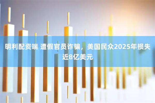明利配资端 遭假官员诈骗，美国民众2025年损失近8亿美元