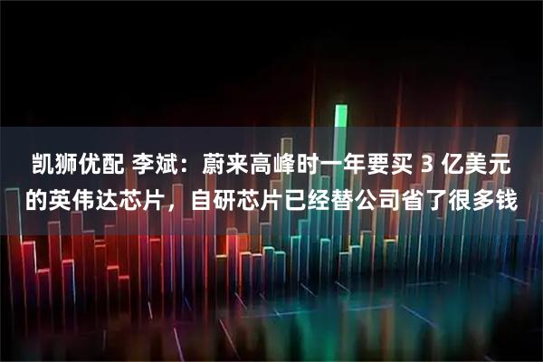 凯狮优配 李斌：蔚来高峰时一年要买 3 亿美元的英伟达芯片，自研芯片已经替公司省了很多钱