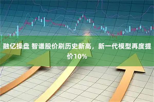 融亿操盘 智谱股价刷历史新高，新一代模型再度提价10%