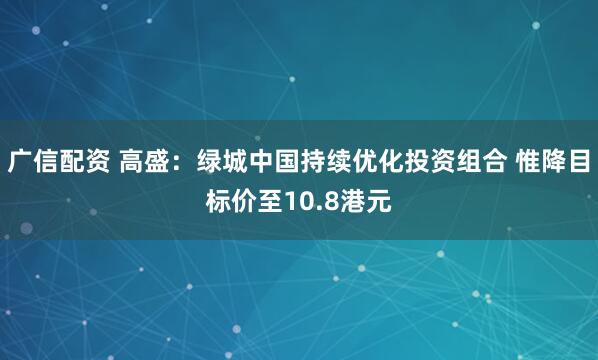 广信配资 高盛：绿城中国持续优化投资组合 惟降目标价至10.8港元