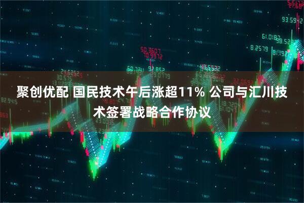 聚创优配 国民技术午后涨超11% 公司与汇川技术签署战略合作协议