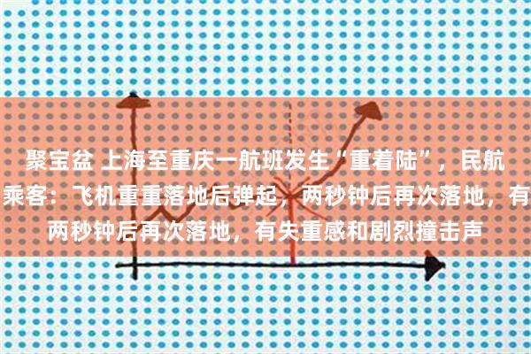 聚宝盆 上海至重庆一航班发生“重着陆”,民航西南局已介入调查,乘客:飞机重重落地后弹起,两秒钟后再次落地,有失重感和剧烈撞击声