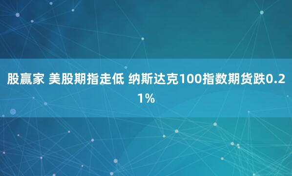 股赢家 美股期指走低 纳斯达克100指数期货跌0.21%